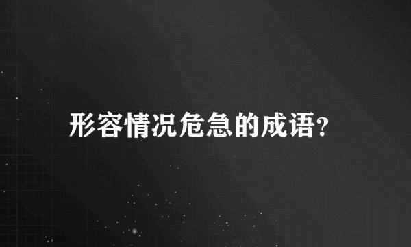 形容情况危急的成语？