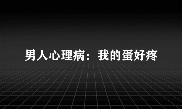 男人心理病：我的蛋好疼