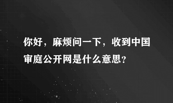 你好，麻烦问一下，收到中国审庭公开网是什么意思？