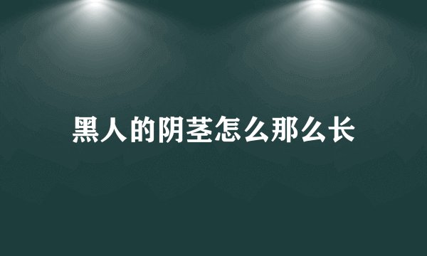 黑人的阴茎怎么那么长