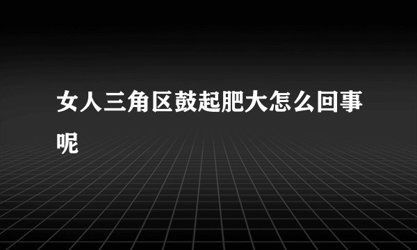 女人三角区鼓起肥大怎么回事呢