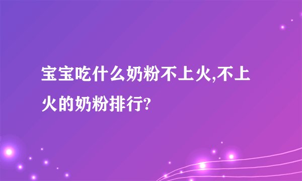 宝宝吃什么奶粉不上火,不上火的奶粉排行?
