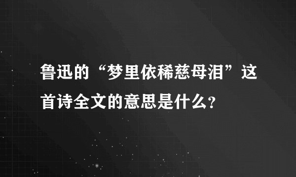 鲁迅的“梦里依稀慈母泪”这首诗全文的意思是什么？