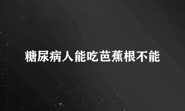 糖尿病人能吃芭蕉根不能