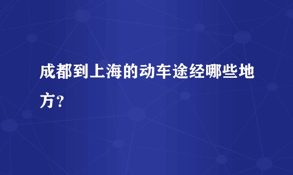 成都到上海的动车途经哪些地方?