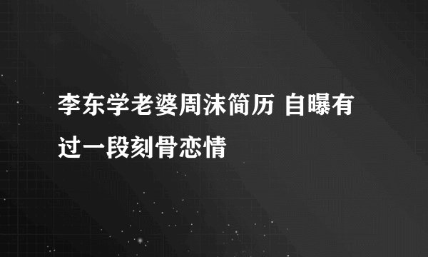 李东学老婆周沫简历 自曝有过一段刻骨恋情