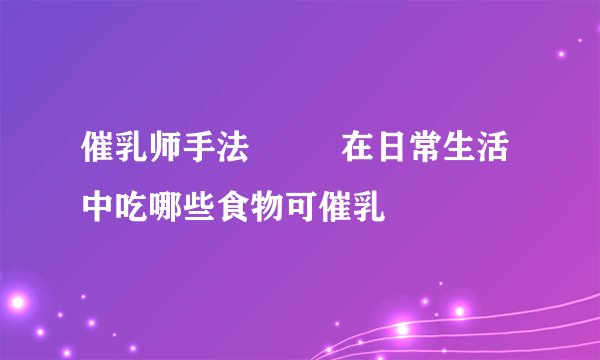 催乳师手法         在日常生活中吃哪些食物可催乳