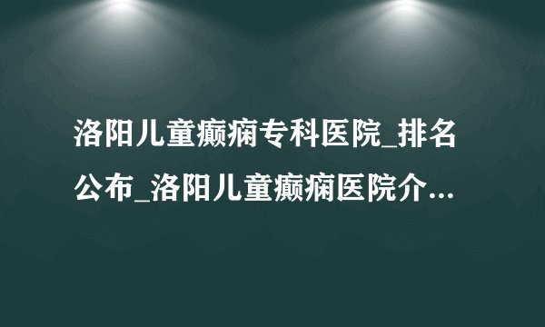 洛阳儿童癫痫专科医院_排名公布_洛阳儿童癫痫医院介绍_洛阳童癫痫的病因有哪些
