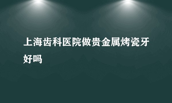 上海齿科医院做贵金属烤瓷牙好吗
