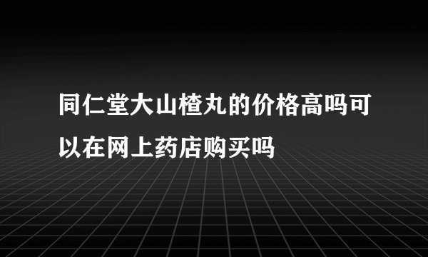 同仁堂大山楂丸的价格高吗可以在网上药店购买吗