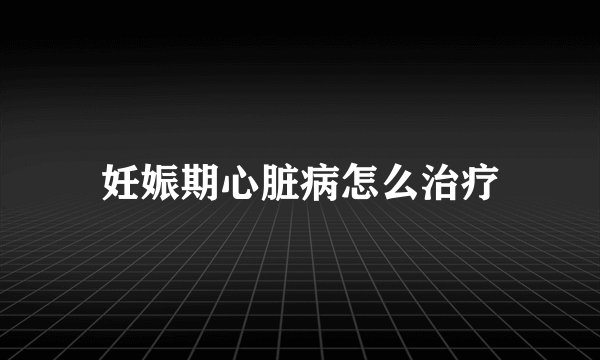 妊娠期心脏病怎么治疗