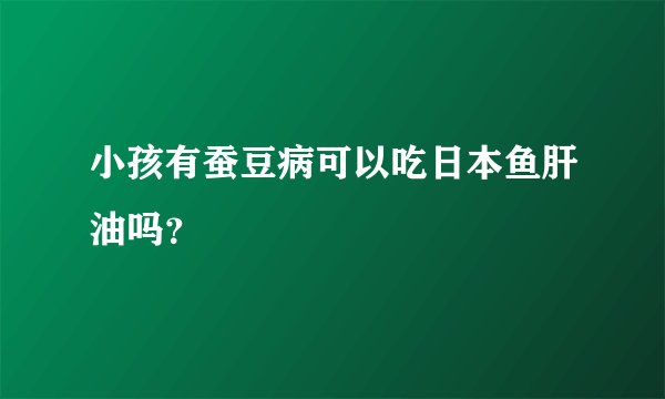 小孩有蚕豆病可以吃日本鱼肝油吗？