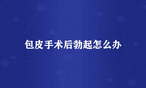 包皮手术后勃起怎么办