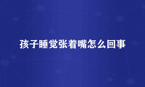 孩子睡觉张着嘴怎么回事