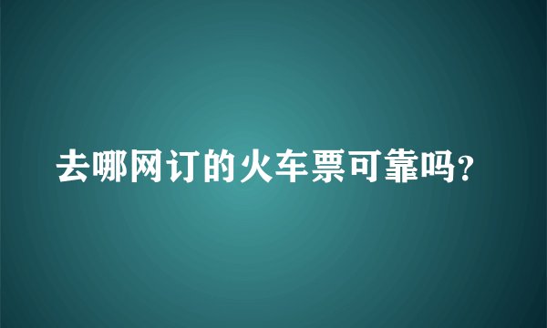 去哪网订的火车票可靠吗？