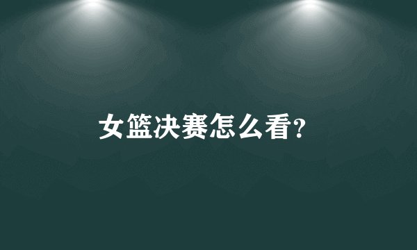 女篮决赛怎么看？