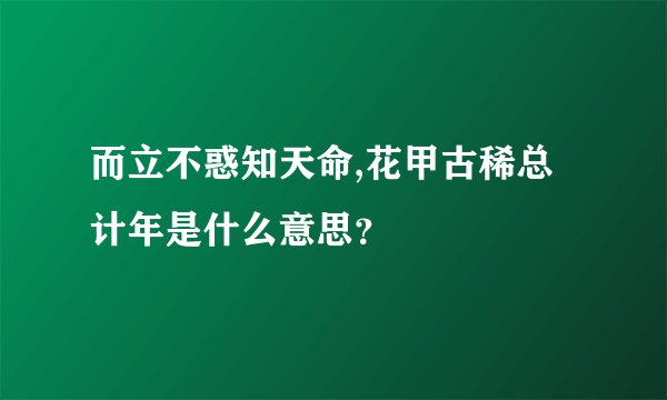 而立不惑知天命,花甲古稀总计年是什么意思？