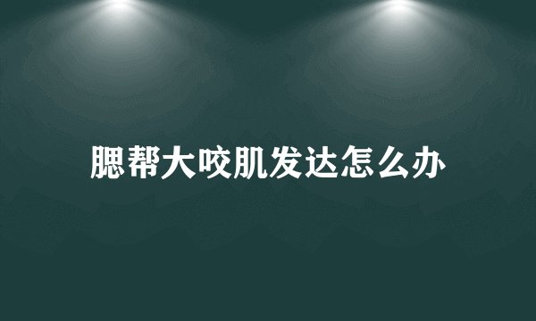 腮帮大咬肌发达怎么办