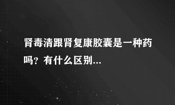 肾毒清跟肾复康胶囊是一种药吗？有什么区别...