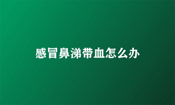 感冒鼻涕带血怎么办