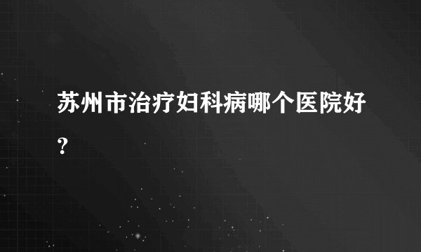 苏州市治疗妇科病哪个医院好？