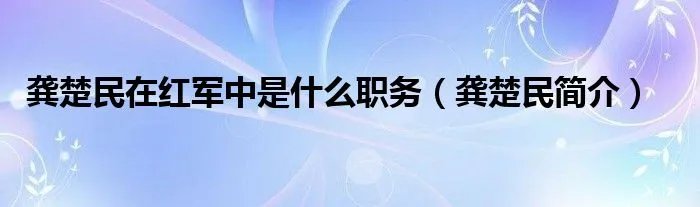 龚楚民在红军中是什么职务（龚楚民简介）