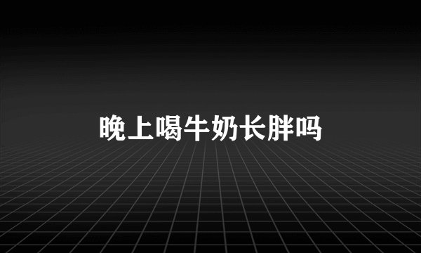晚上喝牛奶长胖吗