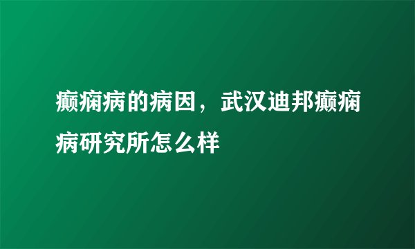癫痫病的病因，武汉迪邦癫痫病研究所怎么样