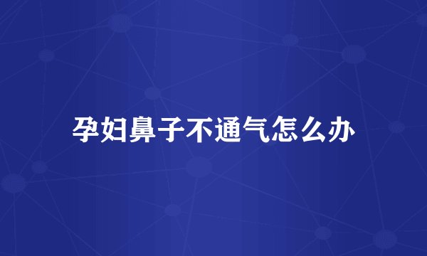孕妇鼻子不通气怎么办