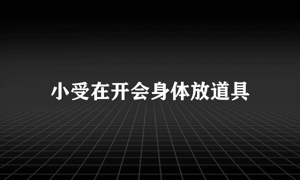 小受在开会身体放道具