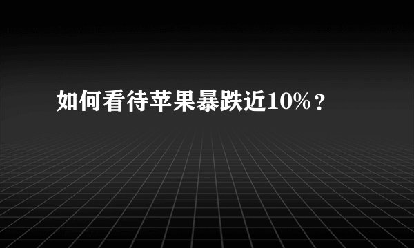 如何看待苹果暴跌近10%?