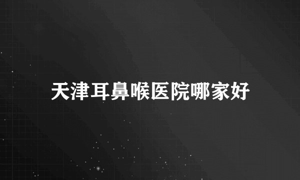 天津耳鼻喉医院哪家好