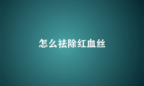 怎么祛除红血丝