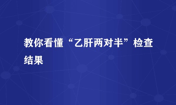 教你看懂“乙肝两对半”检查结果