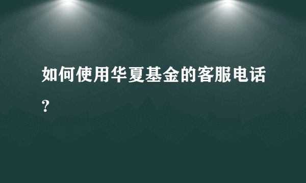 如何使用华夏基金的客服电话？