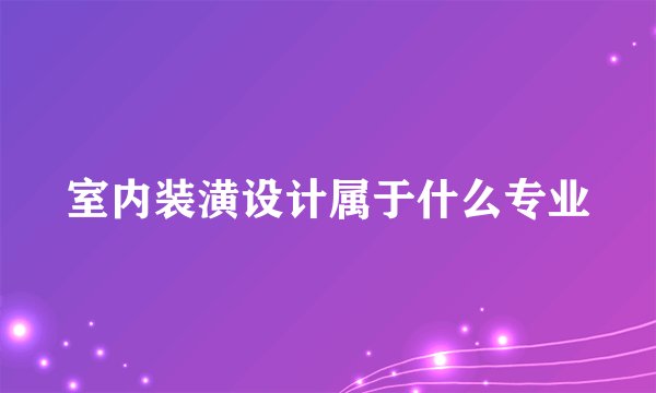 室内装潢设计属于什么专业