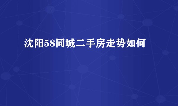 沈阳58同城二手房走势如何