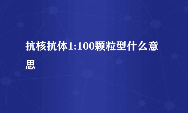 抗核抗体1:100颗粒型什么意思