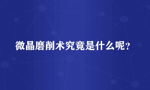 微晶磨削术究竟是什么呢?