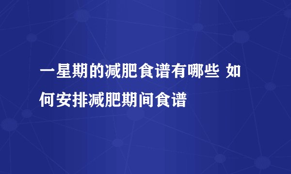 一星期的减肥食谱有哪些 如何安排减肥期间食谱