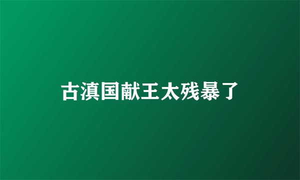 古滇国献王太残暴了