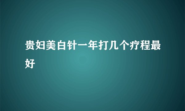 贵妇美白针一年打几个疗程最好