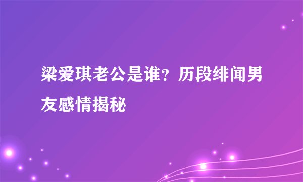 梁爱琪老公是谁?历段绯闻男友感情揭秘
