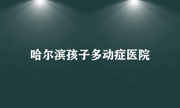 哈尔滨孩子多动症医院