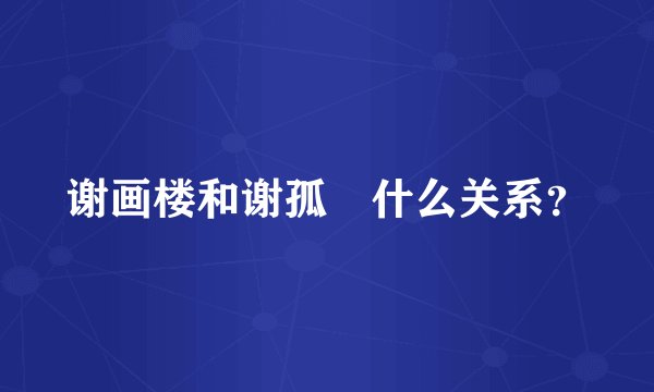 谢画楼和谢孤栦什么关系？