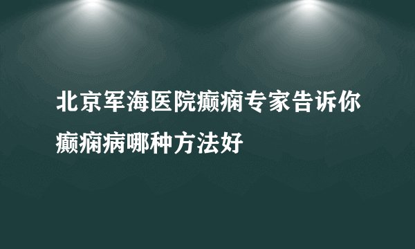 北京军海医院癫痫专家告诉你癫痫病哪种方法好