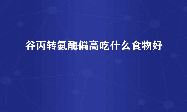 谷丙转氨酶偏高吃什么食物好