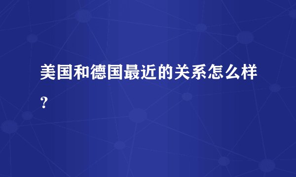 美国和德国最近的关系怎么样？