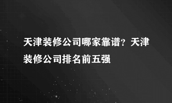 天津装修公司哪家靠谱？天津装修公司排名前五强