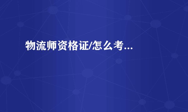 物流师资格证/怎么考...